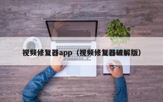 視頻修復器app（視頻修復器破解版）