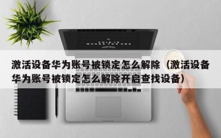 激活設備華為賬號被鎖定怎么解除（激活設備華為賬號被鎖定怎么解除開啟查找設備）