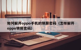 如何解開oppo手機的鎖屏密碼（怎樣解開oppo鎖屏密碼）