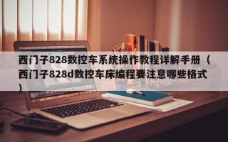 西門子828數(shù)控車系統(tǒng)操作教程詳解手冊（西門子828d數(shù)控車床編程要注意哪些格式）