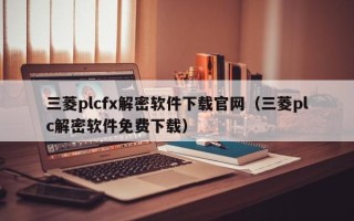 三菱plcfx解密軟件下載官網(wǎng)（三菱plc解密軟件免費(fèi)下載）