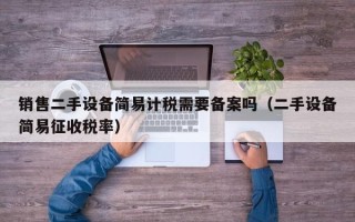 銷售二手設備簡易計稅需要備案嗎（二手設備簡易征收稅率）