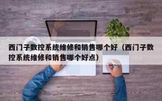 西門子數(shù)控系統(tǒng)維修和銷售哪個好（西門子數(shù)控系統(tǒng)維修和銷售哪個好點(diǎn)）