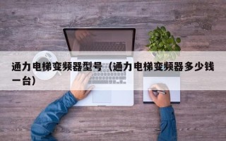 通力電梯變頻器型號（通力電梯變頻器多少錢一臺）