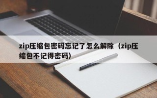 zip壓縮包密碼忘記了怎么解除（zip壓縮包不記得密碼）