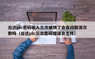 臺達plc密碼輸入三次被鎖了會自動取消次數嗎（臺達plc三次密碼錯誤會怎樣）