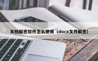 文檔解密軟件怎么使用（docx文件解密）
