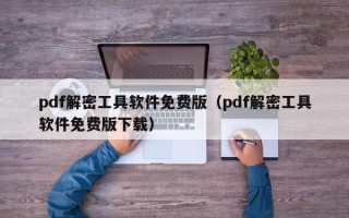 pdf解密工具軟件免費版（pdf解密工具軟件免費版下載）
