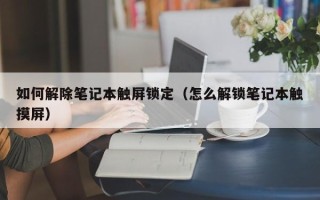 如何解除筆記本觸屏鎖定（怎么解鎖筆記本觸摸屏）