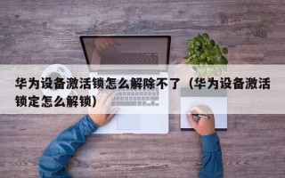 華為設備激活鎖怎么解除不了（華為設備激活鎖定怎么解鎖）