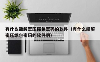 有什么能解密壓縮包密碼的軟件（有什么能解密壓縮包密碼的軟件啊）