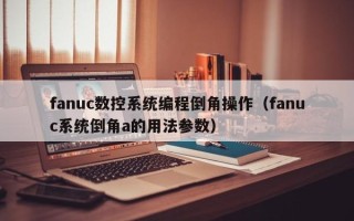 fanuc數控系統編程倒角操作（fanuc系統倒角a的用法參數）