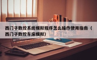 西門子數控系統模擬程序怎么操作使用指南（西門子數控車床模擬）