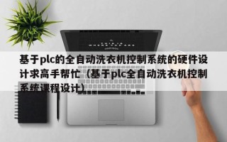 基于plc的全自動洗衣機控制系統的硬件設計求高手幫忙（基于plc全自動洗衣機控制系統課程設計）