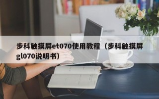 步科觸摸屏et070使用教程（步科觸摸屏gl070說明書）