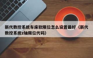 新代數(shù)控系統(tǒng)車床軟限位怎么設(shè)置最好（新代數(shù)控系統(tǒng)z軸限位代碼）