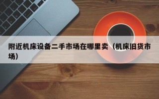 附近機床設備二手市場在哪里賣（機床舊貨市場）