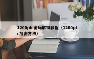 1200plc密碼解鎖教程（1200plc加密方法）