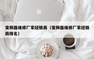 變頻器維修廠家經銷商（變頻器維修廠家經銷商排名）
