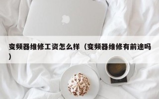 變頻器維修工資怎么樣（變頻器維修有前途嗎）