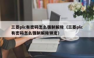 三菱plc有密碼怎么強制解除（三菱plc有密碼怎么強制解除鎖定）