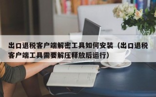 出口退稅客戶端解密工具如何安裝（出口退稅客戶端工具需要解壓釋放后運(yùn)行）