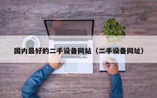 國內最好的二手設備網站（二手設備網址）