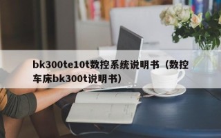 bk300te10t數控系統說明書（數控車床bk300t說明書）