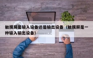 觸摸屏是輸入設(shè)備還是輸出設(shè)備（觸摸屏是一種輸入輸出設(shè)備）