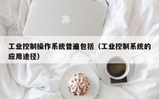 工業控制操作系統普遍包括（工業控制系統的應用途徑）