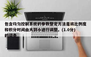包含均勻控制系統的參數整定方法是將比例度和積分時間由大到小進行調整。(1.0分)的詞條
