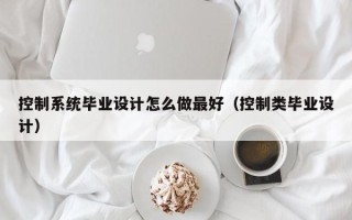 控制系統畢業設計怎么做最好（控制類畢業設計）
