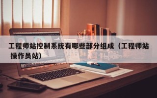 工程師站控制系統(tǒng)有哪些部分組成（工程師站 操作員站）