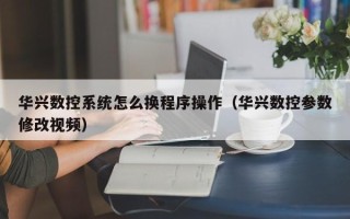 華興數(shù)控系統(tǒng)怎么換程序操作（華興數(shù)控參數(shù)修改視頻）