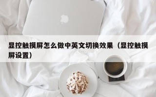 顯控觸摸屏怎么做中英文切換效果（顯控觸摸屏設置）