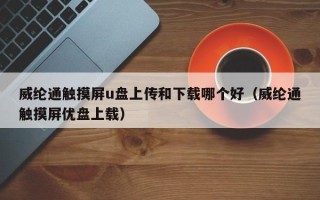 威綸通觸摸屏u盤上傳和下載哪個(gè)好（威綸通觸摸屏優(yōu)盤上載）