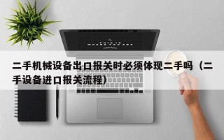二手機械設備出口報關時必須體現二手嗎（二手設備進口報關流程）
