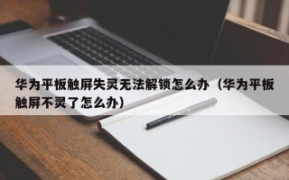 華為平板觸屏失靈無法解鎖怎么辦（華為平板觸屏不靈了怎么辦）