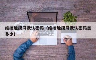 維控觸摸屏默認密碼（維控觸摸屏默認密碼是多少）