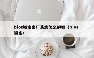 bios鎖定出廠系統(tǒng)怎么解鎖（bios 鎖定）