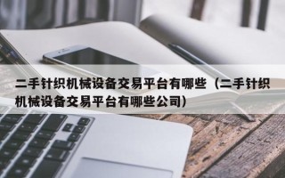 二手針織機械設備交易平臺有哪些（二手針織機械設備交易平臺有哪些公司）