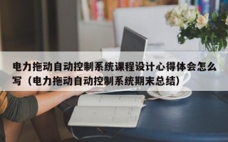 電力拖動自動控制系統(tǒng)課程設(shè)計心得體會怎么寫（電力拖動自動控制系統(tǒng)期末總結(jié)）