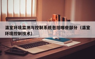 溫室環(huán)境監(jiān)測(cè)與控制系統(tǒng)包括哪些部分（溫室環(huán)境控制技術(shù)）