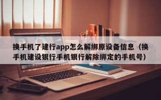 換手機了建行app怎么解綁原設(shè)備信息（換手機建設(shè)銀行手機銀行解除綁定的手機號）