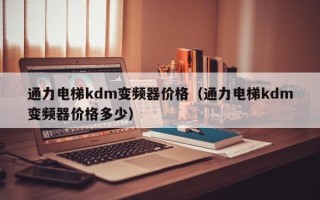 通力電梯kdm變頻器價格（通力電梯kdm變頻器價格多少）