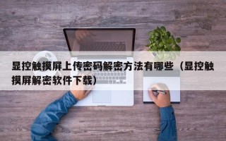 顯控觸摸屏上傳密碼解密方法有哪些（顯控觸摸屏解密軟件下載）