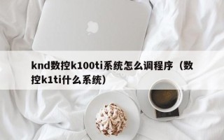 knd數控k100ti系統怎么調程序（數控k1ti什么系統）