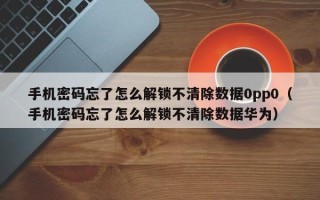 手機密碼忘了怎么解鎖不清除數據0pp0（手機密碼忘了怎么解鎖不清除數據華為）