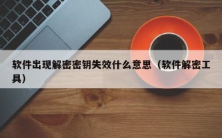軟件出現(xiàn)解密密鑰失效什么意思（軟件解密工具）