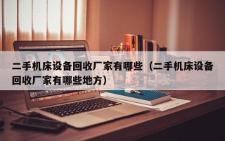 二手機床設備回收廠家有哪些（二手機床設備回收廠家有哪些地方）